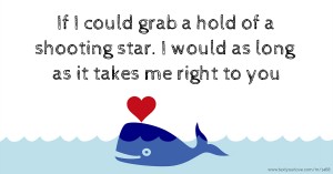 If I could grab a hold of a shooting star. I would as long as it takes me right to you.