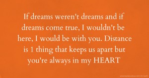 If dreams weren't dreams and if dreams come true, I wouldn't be here, I would be with you. Distance is 1 thing that keeps us apart but you're always in my HEART.