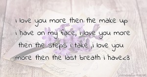 i love you more then the make up i have on my face, i love you more then the steps i  take ,i love you more then the last breath i have<3