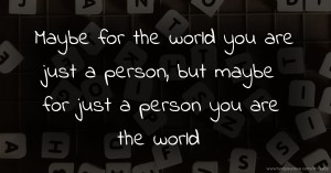 Maybe for the world you are just a person, but maybe for just a person you are the world.