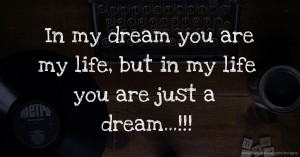 In my dream you are my life, but in my life you are just a dream...!!!