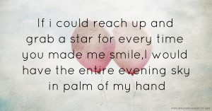 If i could reach up and grab a star for every time you made me smile,I would have the entire evening sky in palm of my hand
