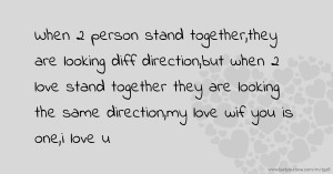 When 2 person stand together,they are looking diff direction,but when 2 love stand together they are looking the same direction,my love wif you is one,i love u.