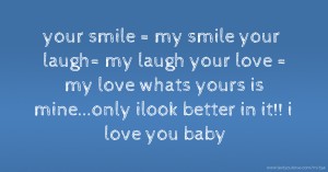 your smile = my smile  your laugh= my laugh  your love = my love  whats yours is mine...only ilook better in it!! i love you baby.