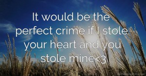 It would be the perfect crime if I stole your heart and you stole mine<3