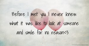 Before I met you I never knew what it was like to look at someone and smile for no reason<3