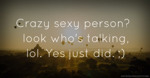 Crazy sexy person? look who's talking, lol. Yes just did. ;)
