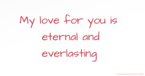 My love for you is eternal and everlasting.