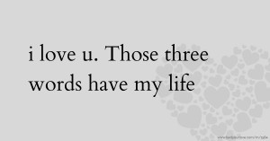 i love u. Those three words have my life.