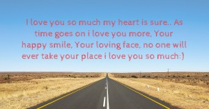 I love you so much my heart is sure.. As time goes on i love you more, Your happy smile, Your loving face, no one will ever take your place i love you so much:)