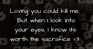 Loving you could kill me, But when I look into your eyes, I know its worth the sacrafice <3