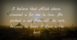 I believe that Allah above,,  created u for me to love...  He picked u out from all the rest,,  because he know I Love u the best...