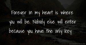 Forever in my heart is where you will be. Nobody else will enter because you have the only key ❤