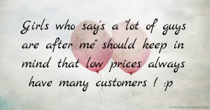Girls who say's a lot of guys are after me should keep in mind that low prices always have many customers ! :p