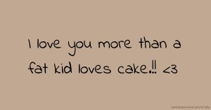 I love you more than a fat kid loves cake.!! <3