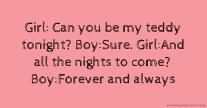 Girl: Can you be my teddy tonight?  Boy:Sure.  Girl:And all the nights to come?  Boy:Forever and always.