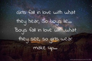 Girls fall in love with what they hear, So boys lie... Boys fall in love with what they see, so girls wear make up...