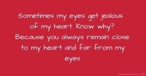 Sometimes my eyes get  jealous of my heart. Know  why? Because you always remain close to my heart and far from my eyes.