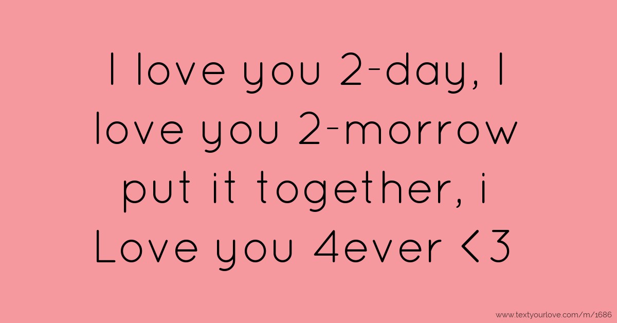 I love you 2-day, I love you 2-morrow put it together,... | Text
