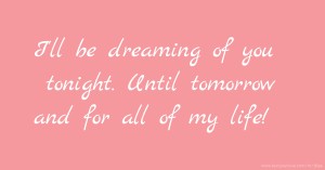 I'll be dreaming of you tonight. Until tomorrow and for all of my life!