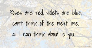 Roses are red, violets are blue, can't think of the next line, all I can think about is you.