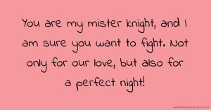 You are my mister knight, and I am sure you want to fight. Not only for our love, but also for a perfect night!