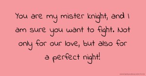 You are my mister knight, and I am sure you want to fight. Not only for our love, but also for a perfect night!