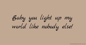 Baby you light up my world like nobody else!