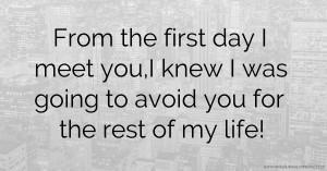 From the first day I meet you,I knew I was going to avoid you for the rest of my life!