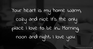 Your heart is my home  Warm, cozy and nice  It's the only place  I love to be in..  Morning, noon and night. I love you