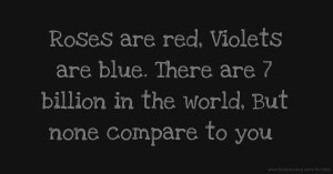 Roses are red,  Violets are blue. There are 7 billion in the world,  But none compare to you.