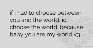 if i had to choose between you and the world, id choose the world. because baby you are my world <3