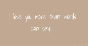 I love you more than words can say!!