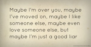 Maybe I'm over you, maybe I've moved on, maybe I like someone else, maybe even love someone else, but maybe I'm just a good liar.