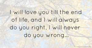 I will love you till the end of life, and I will always do you right, I will never do you wrong...