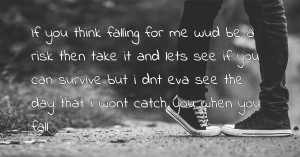 If you think falling for me wud be a risk then take it and lets see if you can survive but i dnt eva see the day that i wont catch you when you fall