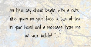 An Ideal day should begin with a cute little yawn on your face, a cup of tea in your hand and a message from me on your mobile! ^_^