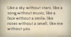 Like a sky without stars, like a song without music, like a face without a smile, like roses without a smell, like me without you