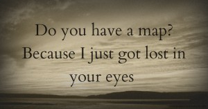 Do you have a map? Because I just got lost in your eyes