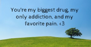 You're my biggest drug, my only addiction, and my favorite pain. <3