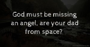 God must be missing an angel, are your dad from space?