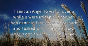 I sent an Angel to watch over u while u were asleep but sooner than expected the angel came back and I asked why, the Angel said Angels don't watch over an Angel