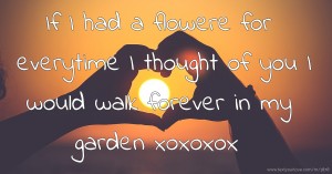 If I had a flowere for everytime I thought of you I would walk forever in my garden xoxoxox