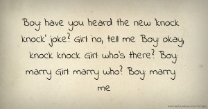 Boy: have you heard the new 'knock knock' joke?  Girl: no, tell me  Boy: okay, knock knock  Girl: who's there?  Boy: marry  Girl: marry who?  Boy: marry me