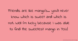 Friends are like mango's... you'll never know which is sweet and which is not. Well I'm lucky because I was able to find the sweetest mango in YOU!