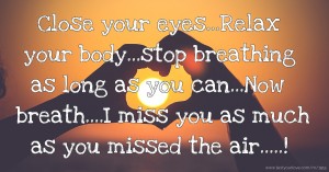 Close your eyes...Relax your body...stop breathing as long as you can...Now breath....I miss you as much as you missed the air.....!