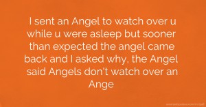 I sent an Angel to watch over u while u were asleep but sooner than expected the angel came back and I asked why, the Angel said Angels don't watch over an Ange