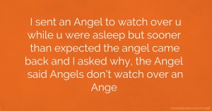 I sent an Angel to watch over u while u were asleep but sooner than expected the angel came back and I asked why, the Angel said Angels don't watch over an Ange