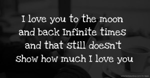I love you to the moon and back Infinite times and that still doesn't show how much I love you.