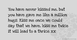 You have never kissed me, but you have gave me like a million hugs. Kiss me once we could say that we have, kiss me twice it will lead to a thrice xx